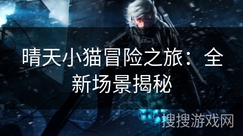 晴天小猫冒险之旅:全新场景揭秘 晴天小猫冒险之旅:全新场景揭秘
