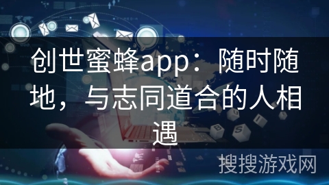 创世蜜蜂app：随时随地，与志同道合的人相遇