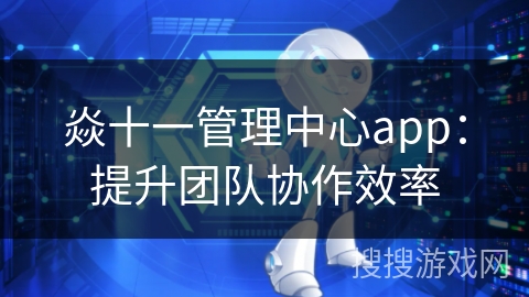 焱十一管理中心app：提升团队协作效率