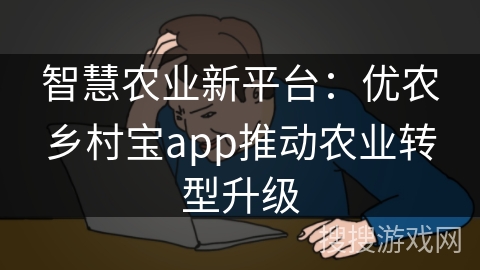 智慧农业新平台：优农乡村宝app推动农业转型升级