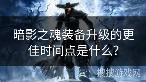 暗影之魂装备升级的更佳时间点是什么？
