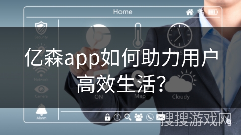 亿森app如何助力用户高效生活？