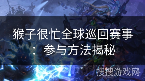 猴子很忙全球巡回赛事：参与方法揭秘