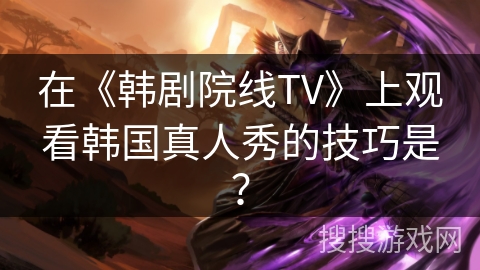 在《韩剧院线TV》上观看韩国真人秀的技巧是？