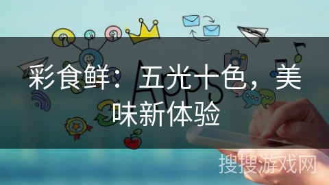 彩食鲜：五光十色，美味新体验