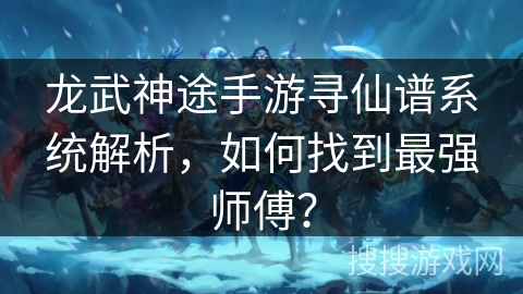 龙武神途手游寻仙谱系统解析，如何找到最强师傅？