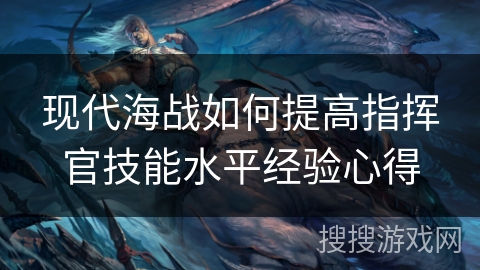 现代海战如何提高指挥官技能水平经验心得 现代海战如何提高指挥官技能水平经验心得