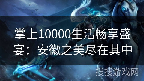 掌上10000生活畅享盛宴:安徽之美尽在其中 掌上10000生活畅享盛宴:安徽之美尽在其中