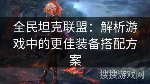 全民坦克联盟：解析游戏中的更佳装备搭配方案