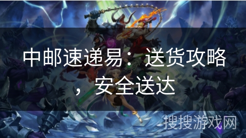 中邮速递易：送货攻略，安全送达