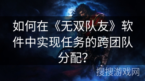 如何在《无双队友》软件中实现任务的跨团队分配？