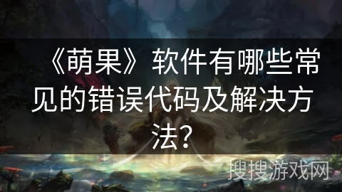 《萌果》软件有哪些常见的错误代码及解决方法？