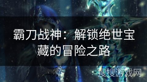 霸刀战神：解锁绝世宝藏的冒险之路