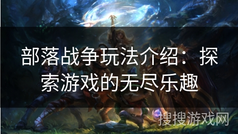 部落战争玩法介绍：探索游戏的无尽乐趣