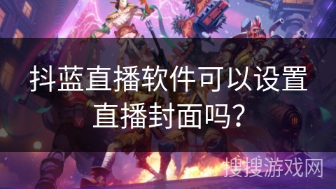 抖蓝直播软件可以设置直播封面吗？