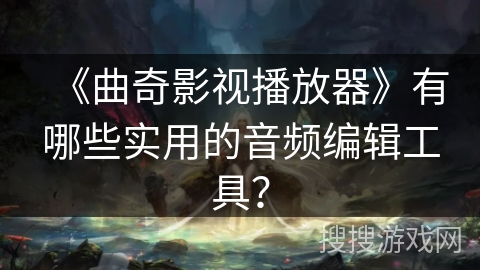 《曲奇影视播放器》有哪些实用的音频编辑工具？