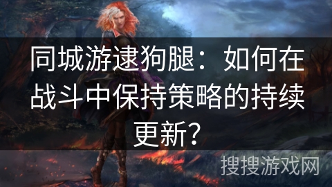 同城游逮狗腿：如何在战斗中保持策略的持续更新？