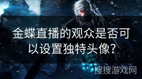金蝶直播的观众是否可以设置独特头像？