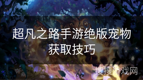 超凡之路手游绝版宠物获取技巧
