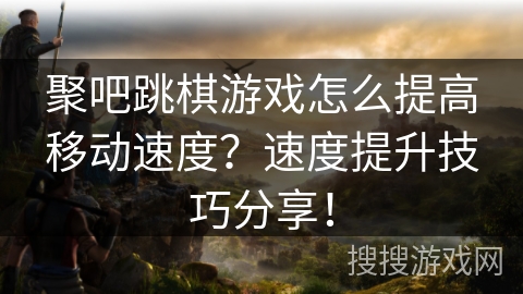 聚吧跳棋游戏怎么提高移动速度？速度提升技巧分享！