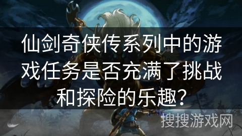 仙剑奇侠传系列中的游戏任务是否充满了挑战和探险的乐趣？