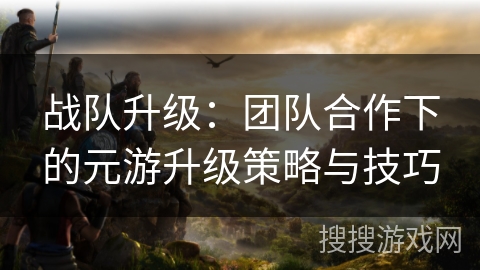 战队升级：团队合作下的元游升级策略与技巧