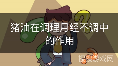 猪油在调理月经不调中的作用