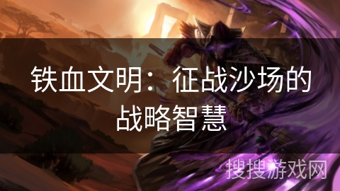 铁血文明:征战沙场的战略智慧 铁血文明:征战沙场的战略智慧