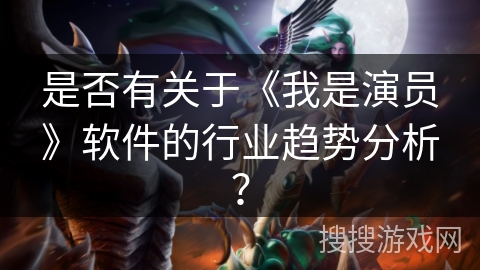 是否有关于《我是演员》软件的行业趋势分析？