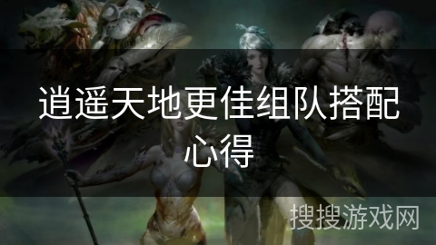 逍遥天地更佳组队搭配心得