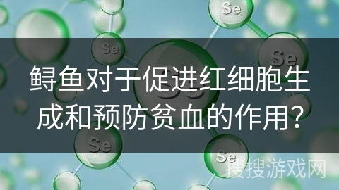 鲟鱼对于促进红细胞生成和预防贫血的作用？