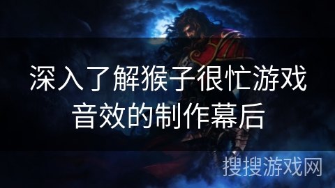 深入了解猴子很忙游戏音效的制作幕后