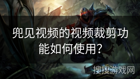 兜见视频的视频裁剪功能如何使用？