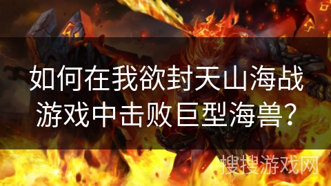 如何在我欲封天山海战游戏中击败巨型海兽？