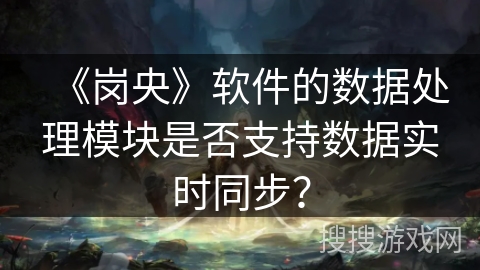 《岗央》软件的数据处理模块是否支持数据实时同步？