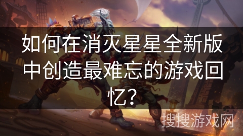 如何在消灭星星全新版中创造最难忘的游戏回忆？