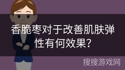 香脆枣对于改善肌肤弹性有何效果？