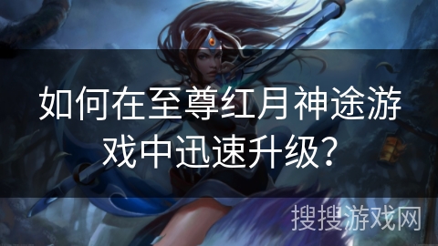 如何在至尊红月神途游戏中迅速升级? 如何在至尊红月神途游戏中迅速升级?