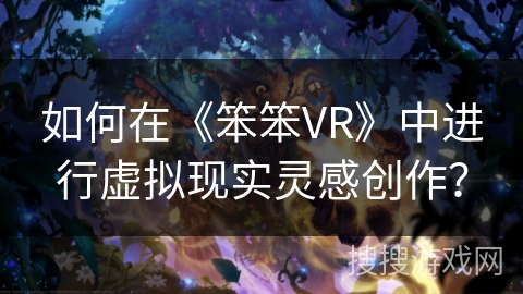 如何在《笨笨VR》中进行虚拟现实灵感创作？
