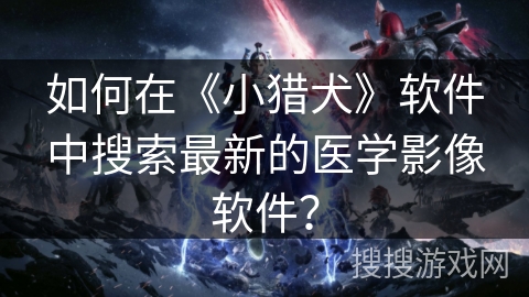 如何在《小猎犬》软件中搜索最新的医学影像软件？