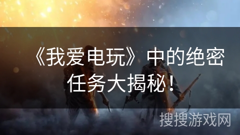 《我爱电玩》中的绝密任务大揭秘！