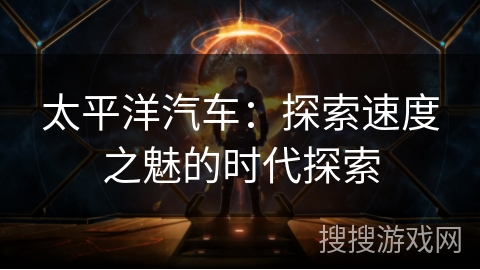 太平洋汽车：探索速度之魅的时代探索