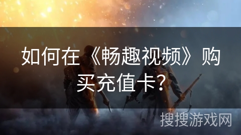 如何在《畅趣视频》购买充值卡？