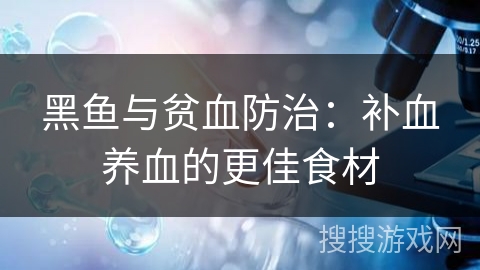 黑鱼与贫血防治:补血养血的更佳食材 黑鱼与贫血防治:补血养血的更佳食材