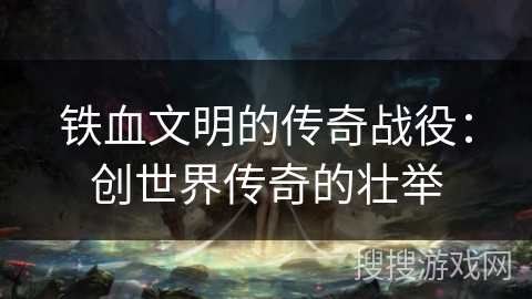 铁血文明的传奇战役：创世界传奇的壮举