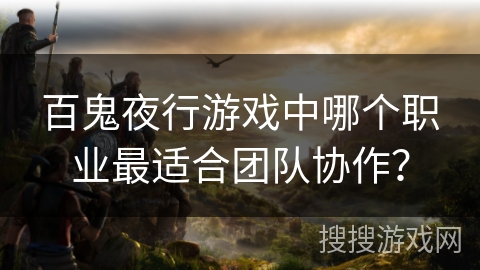 百鬼夜行游戏中哪个职业最适合团队协作？
