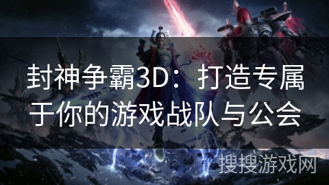 封神争霸3D:打造专属于你的游戏战队与公会 封神争霸3D:打造专属于你的游戏战队与公会
