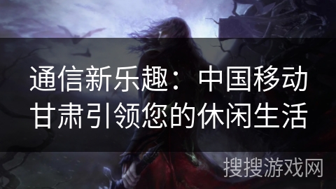 通信新乐趣：中国移动甘肃引领您的休闲生活