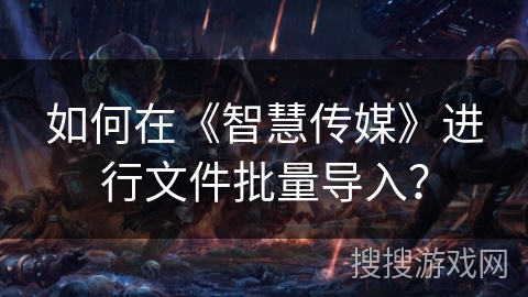 如何在《智慧传媒》进行文件批量导入？