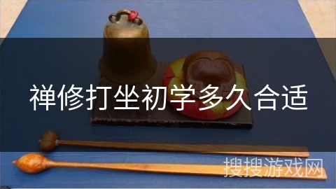 禅修打坐初学多久合适 禅修打坐初学多久合适